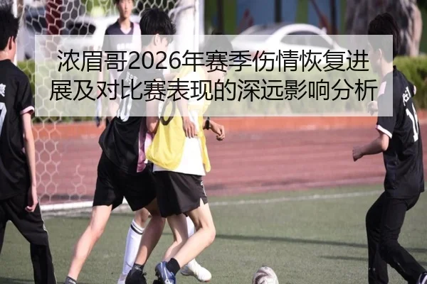 浓眉哥2026年赛季伤情恢复进展及对比赛表现的深远影响分析（365 SPORTS）